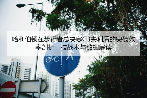 哈利伯顿在步行者总决赛G3失利后的突破效率剖析：技战术与数据解读