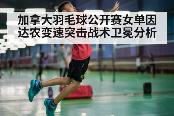加拿大羽毛球公开赛女单因达农变速突击战术卫冕分析