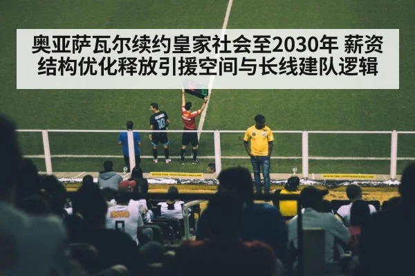 奥亚萨瓦尔续约皇家社会至2030年 薪资结构优化释放引援空间与长线建队逻辑