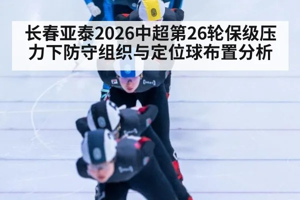 长春亚泰2026中超第26轮保级压力下防守组织与定位球布置分析