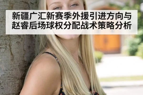 新疆广汇新赛季外援引进方向与赵睿后场球权分配战术策略分析