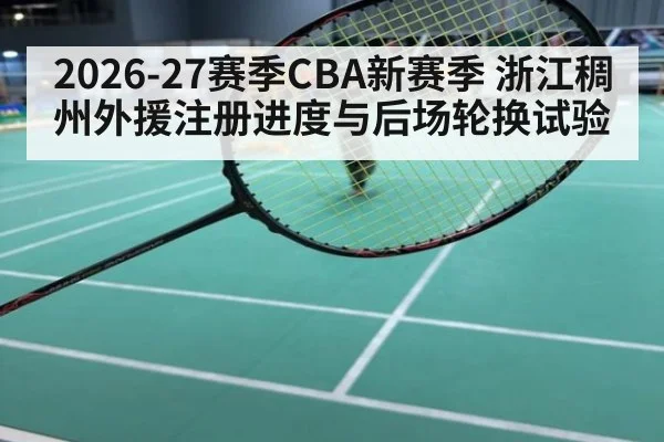 2026-27赛季CBA新赛季 浙江稠州外援注册进度与后场轮换试验