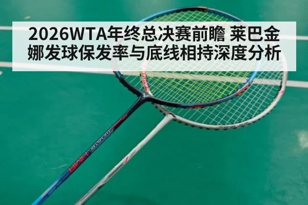 2026WTA年终总决赛前瞻 莱巴金娜发球保发率与底线相持深度分析