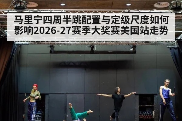 马里宁四周半跳配置与定级尺度如何影响2026-27赛季大奖赛美国站走势