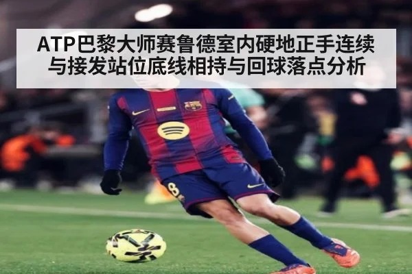 ATP巴黎大师赛鲁德室内硬地正手连续与接发站位底线相持与回球落点分析