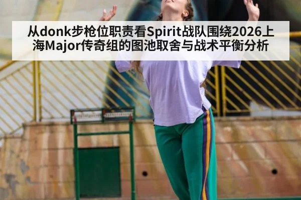 从donk步枪位职责看Spirit战队围绕2026上海Major传奇组的图池取舍与战术平衡分析